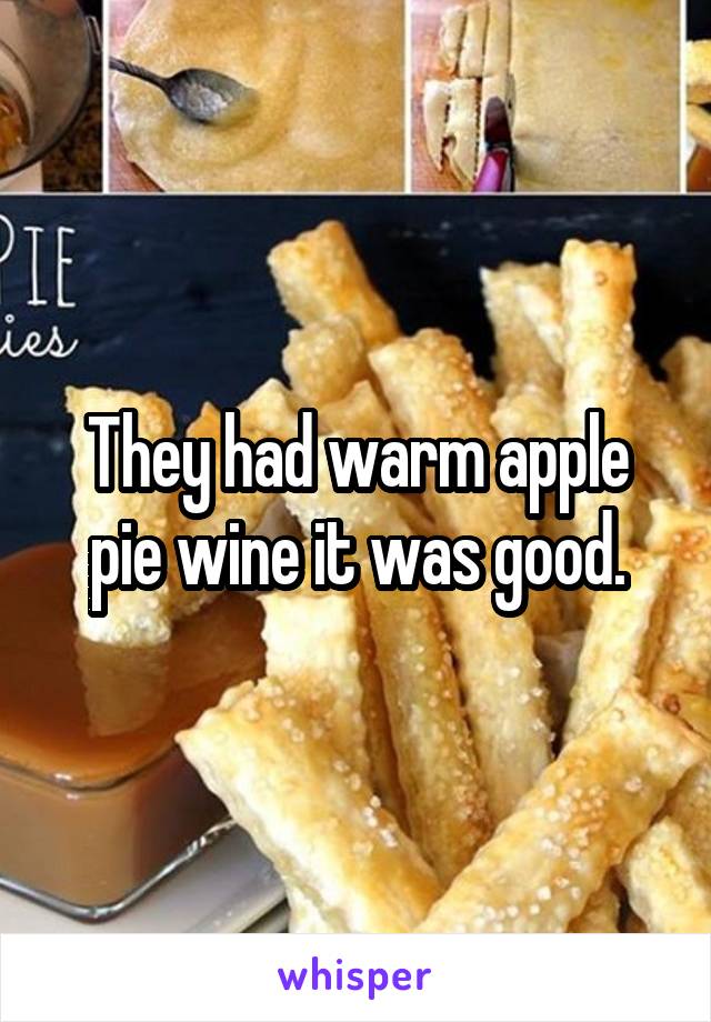 They had warm apple pie wine it was good.