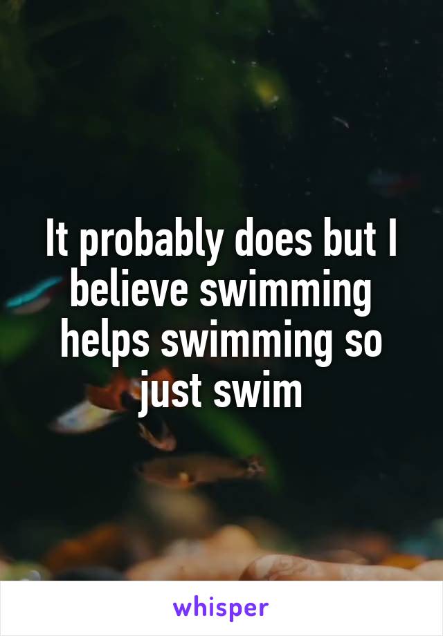 It probably does but I believe swimming helps swimming so just swim