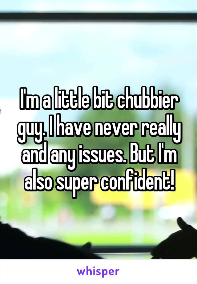 I'm a little bit chubbier guy. I have never really and any issues. But I'm also super confident!
