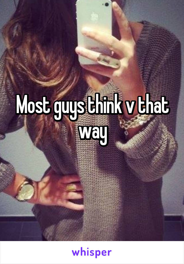 Most guys think v that way
