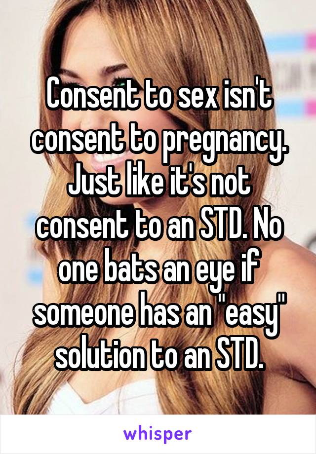 Consent to sex isn't consent to pregnancy.
Just like it's not consent to an STD. No one bats an eye if someone has an "easy" solution to an STD.
