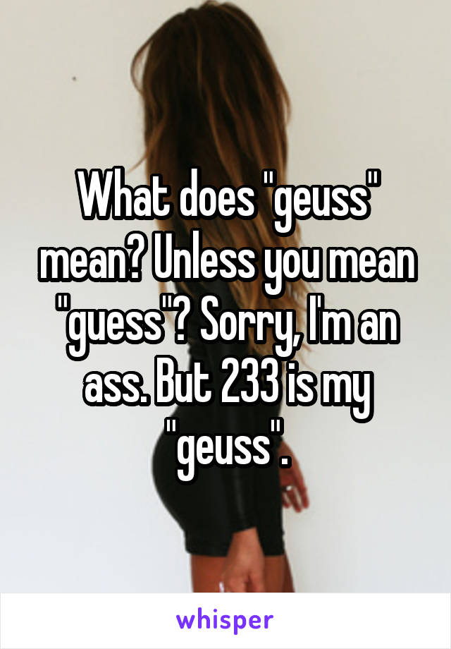 What does "geuss" mean? Unless you mean "guess"? Sorry, I'm an ass. But 233 is my "geuss".