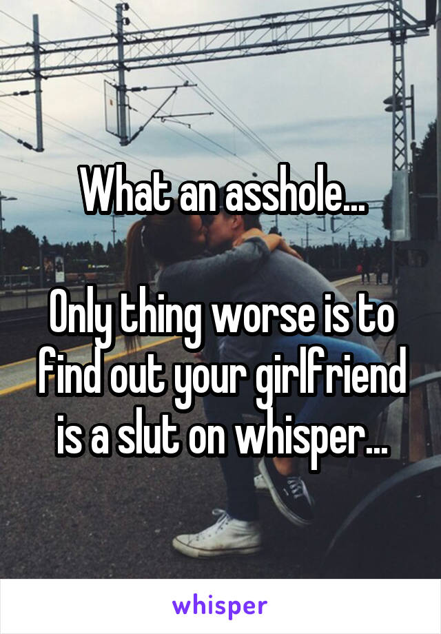 What an asshole...

Only thing worse is to find out your girlfriend is a slut on whisper...