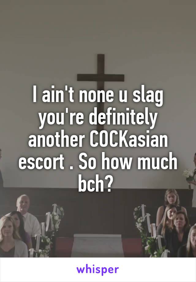 I ain't none u slag you're definitely another COCKasian escort . So how much bch? 
