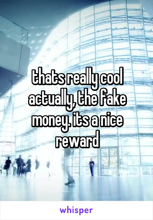 thats really cool actually, the fake money. its a nice reward