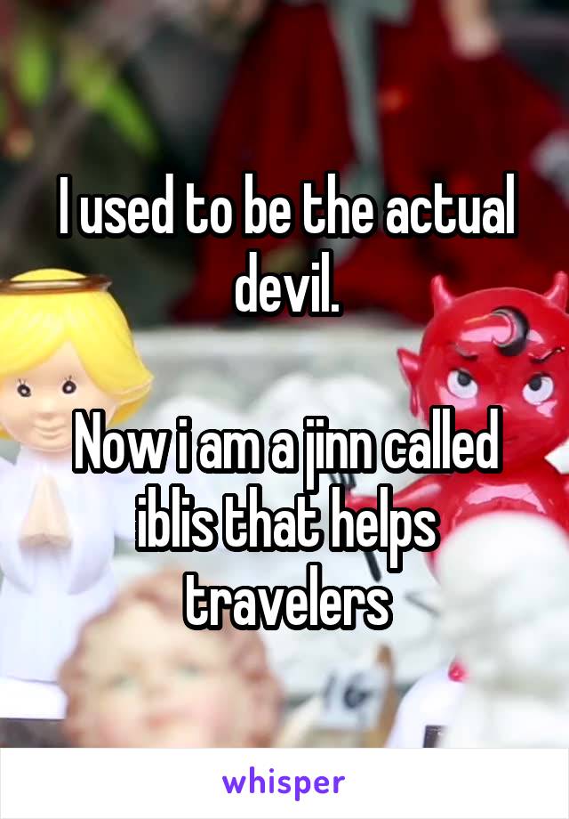 I used to be the actual devil.

Now i am a jinn called iblis that helps travelers