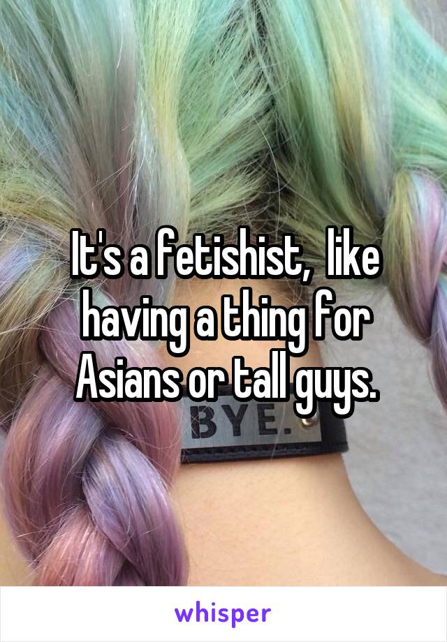 It's a fetishist,  like having a thing for Asians or tall guys.