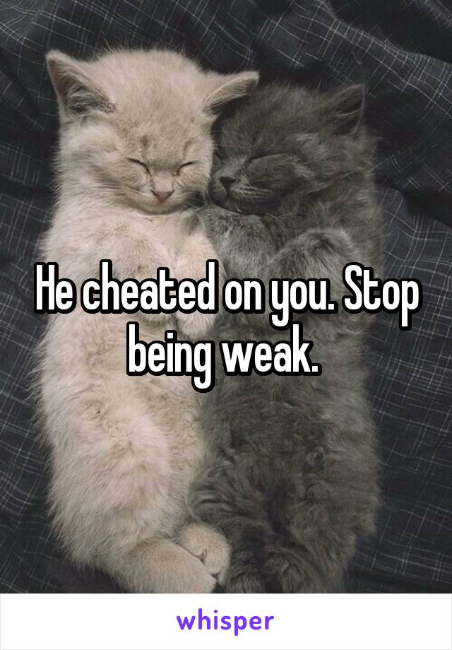 He cheated on you. Stop being weak. 