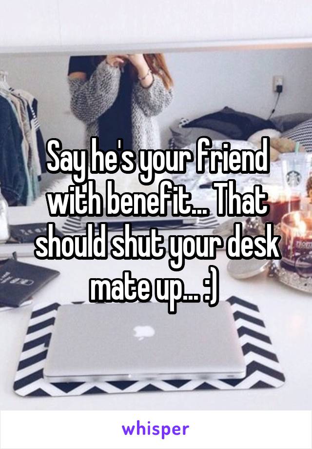 Say he's your friend with benefit... That should shut your desk mate up... :) 