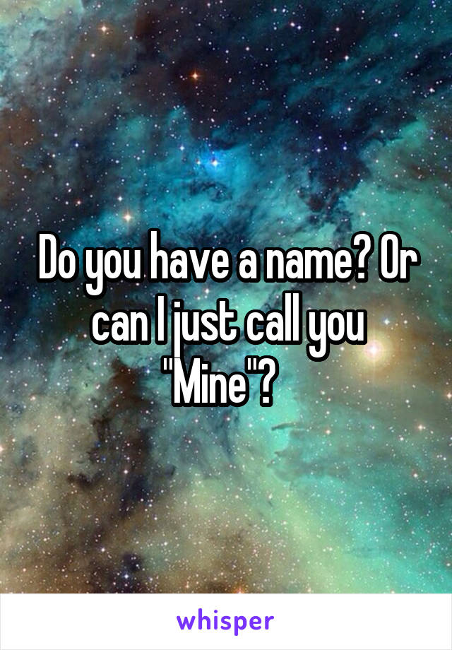 Do you have a name? Or can I just call you "Mine"?  