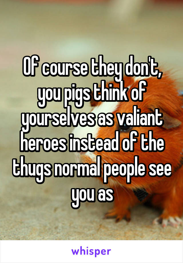 Of course they don't, you pigs think of yourselves as valiant heroes instead of the thugs normal people see you as