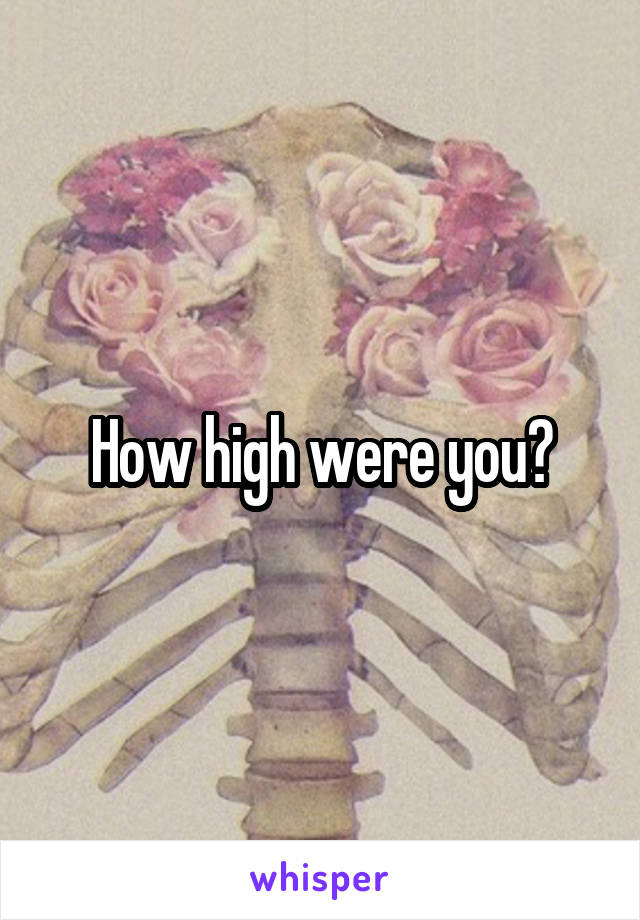 How high were you?