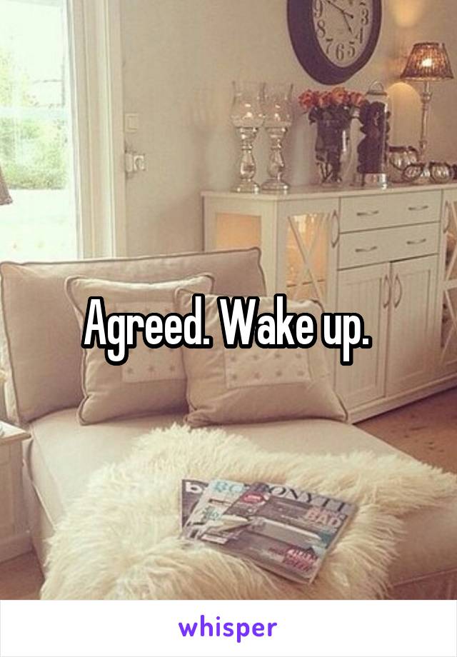 Agreed. Wake up. 