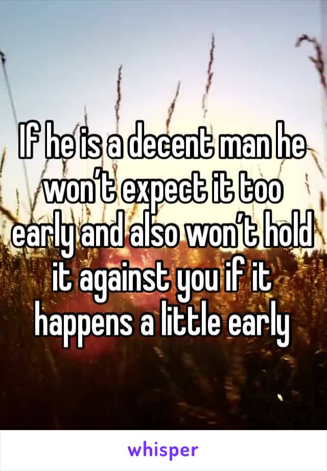 If he is a decent man he won’t expect it too early and also won’t hold it against you if it happens a little early 