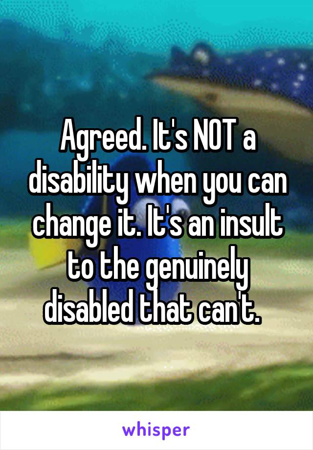 Agreed. It's NOT a disability when you can change it. It's an insult to the genuinely disabled that can't.  