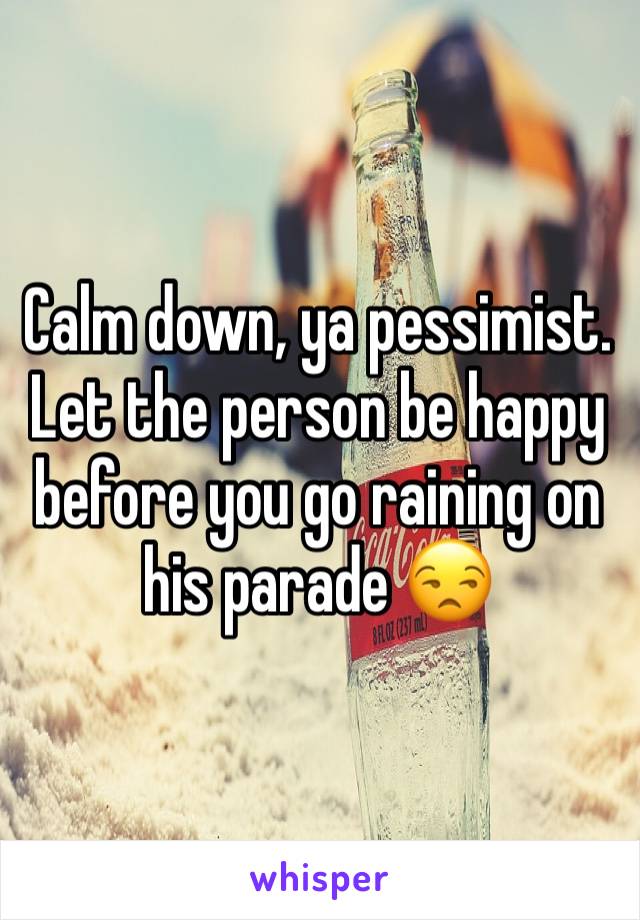 Calm down, ya pessimist. Let the person be happy before you go raining on his parade 😒