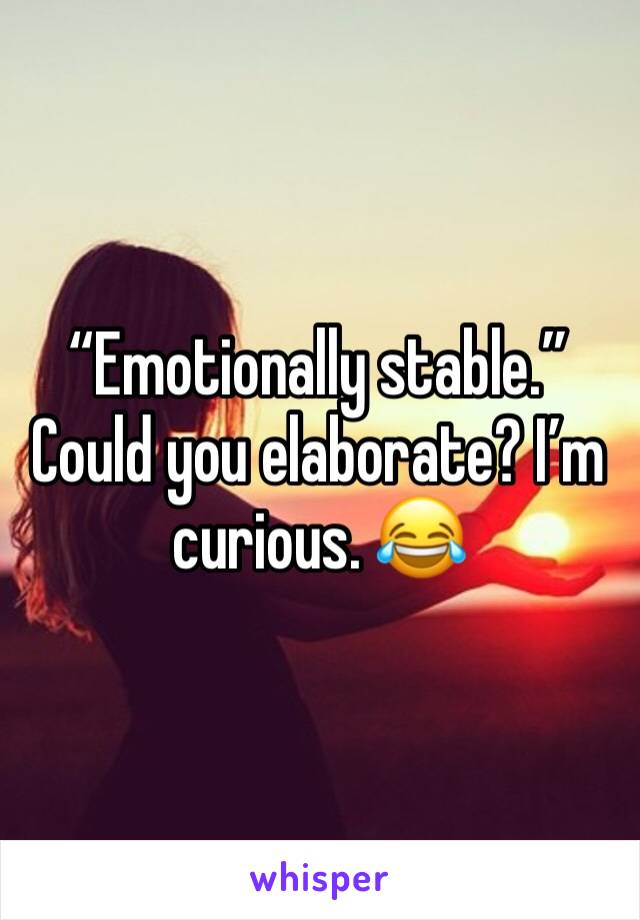 “Emotionally stable.” Could you elaborate? I’m curious. 😂