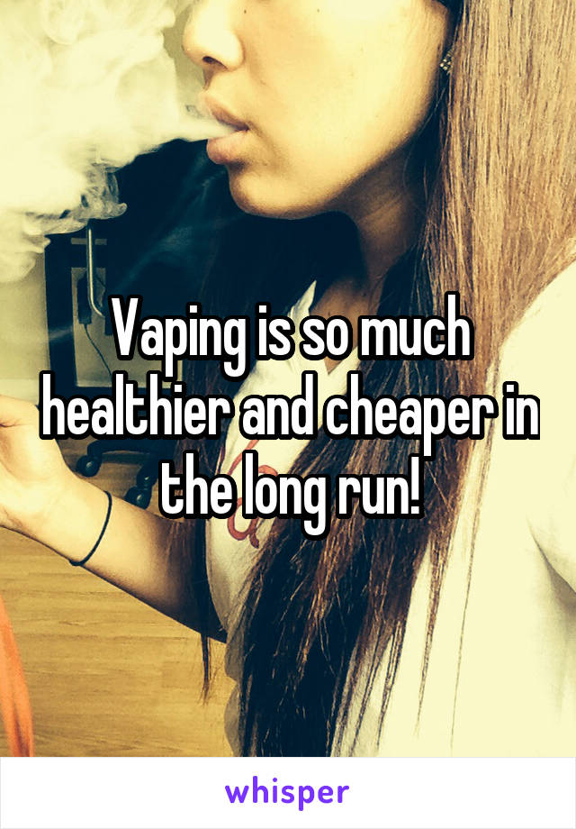 Vaping is so much healthier and cheaper in the long run!