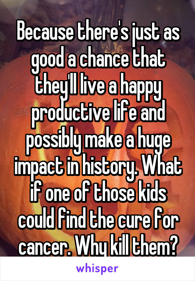 Because there's just as good a chance that they'll live a happy productive life and possibly make a huge impact in history. What if one of those kids could find the cure for cancer. Why kill them?