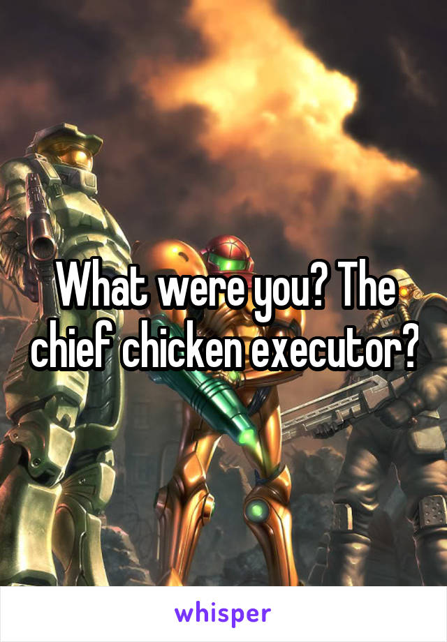 What were you? The chief chicken executor?