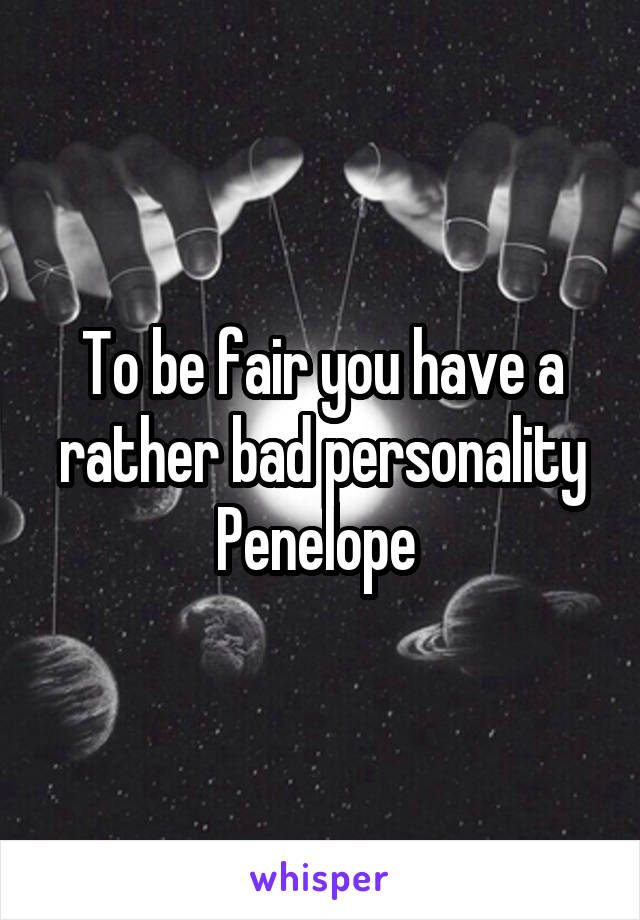 To be fair you have a rather bad personality Penelope 