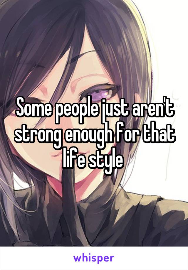 Some people just aren't strong enough for that life style 