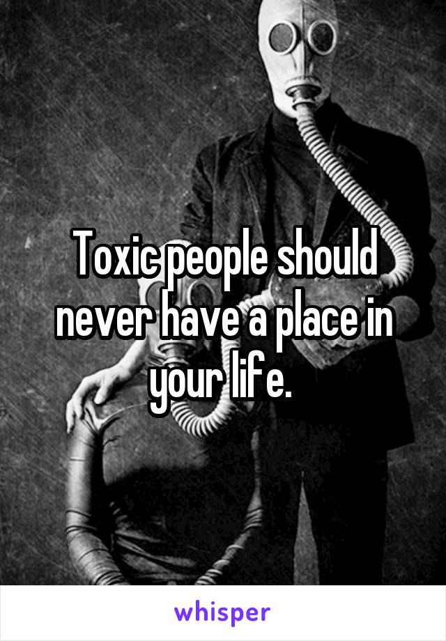 Toxic people should never have a place in your life. 