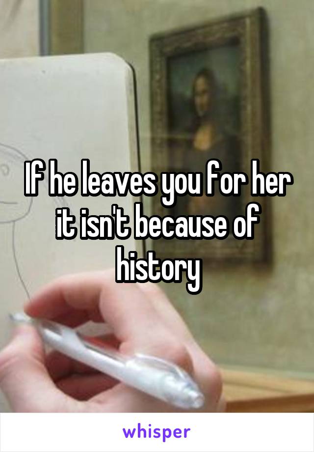 If he leaves you for her it isn't because of history