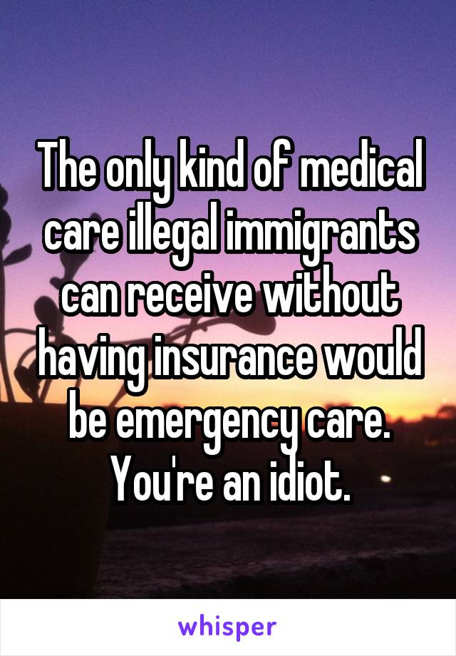 The only kind of medical care illegal immigrants can receive without having insurance would be emergency care.
You're an idiot.