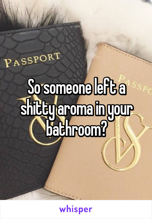 So someone left a shitty aroma in your bathroom?