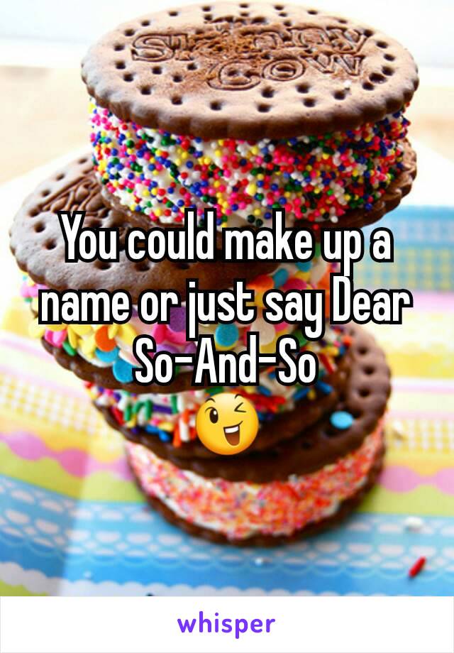 You could make up a name or just say Dear So-And-So
😉