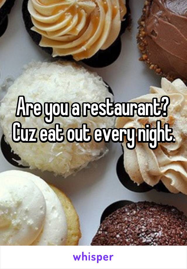 Are you a restaurant?  Cuz eat out every night.   
