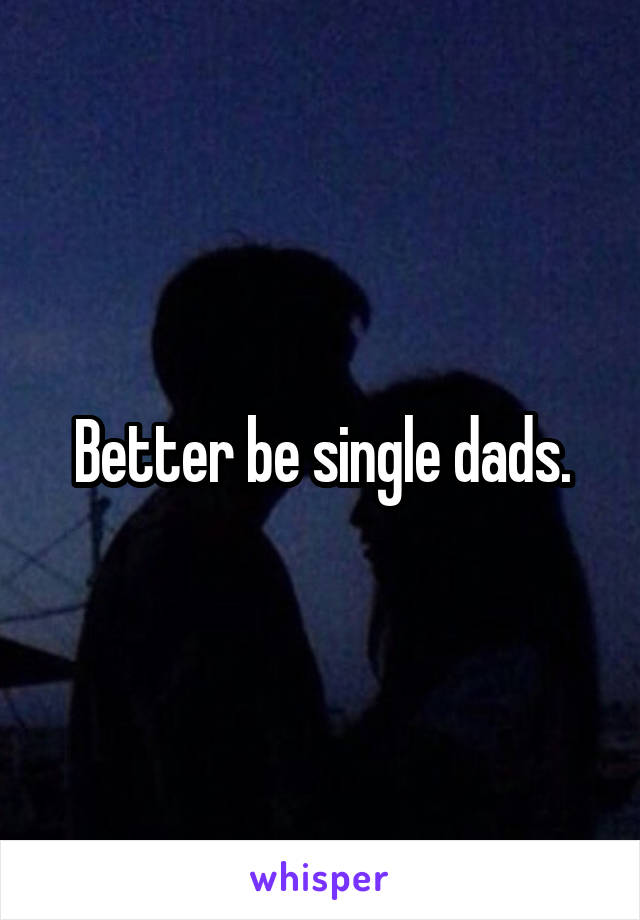 Better be single dads.