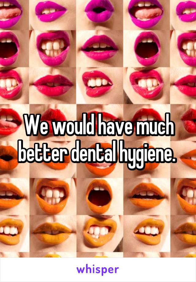 We would have much better dental hygiene. 