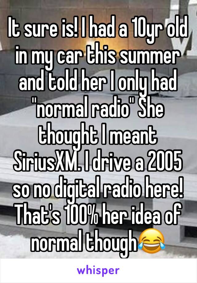 It sure is! I had a 10yr old in my car this summer and told her I only had "normal radio" She thought I meant SiriusXM. I drive a 2005 so no digital radio here! That's 100% her idea of normal though😂
