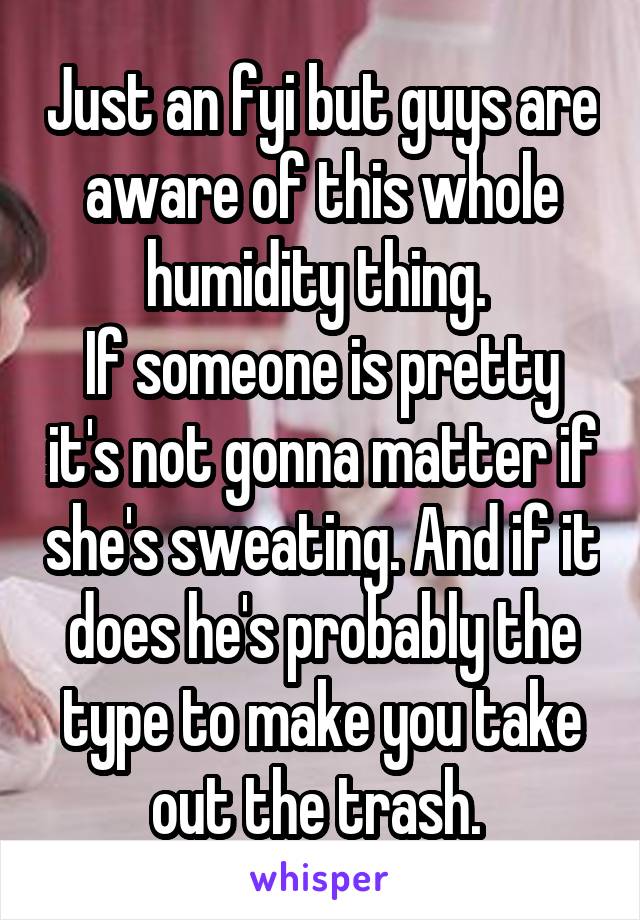 Just an fyi but guys are aware of this whole humidity thing. 
If someone is pretty it's not gonna matter if she's sweating. And if it does he's probably the type to make you take out the trash. 