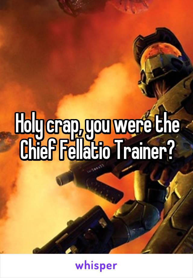 Holy crap, you were the Chief Fellatio Trainer?
