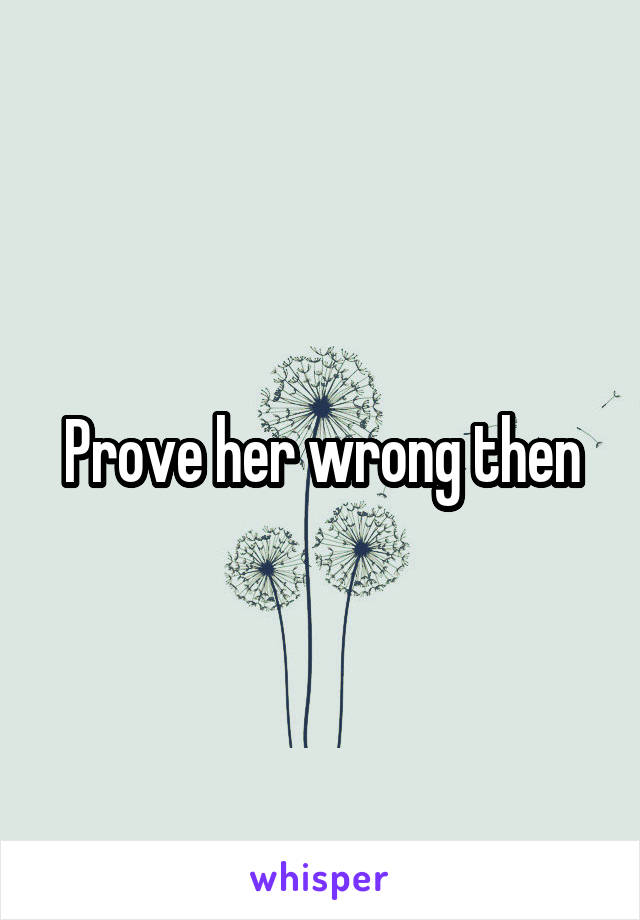 Prove her wrong then