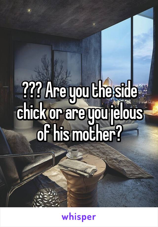 ??? Are you the side chick or are you jelous of his mother?