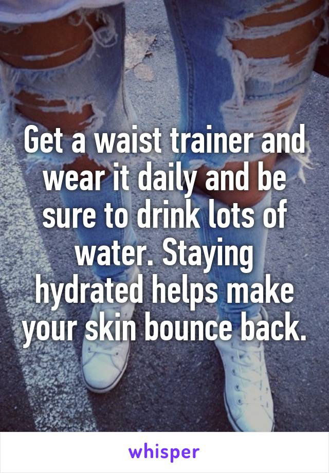 Get a waist trainer and wear it daily and be sure to drink lots of water. Staying hydrated helps make your skin bounce back.