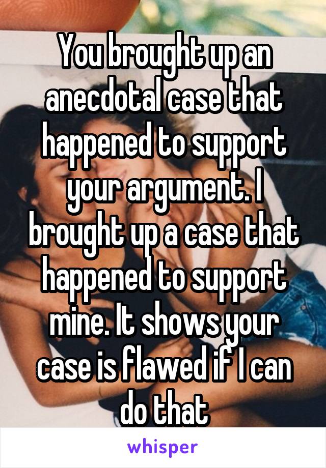 You brought up an anecdotal case that happened to support your argument. I brought up a case that happened to support mine. It shows your case is flawed if I can do that