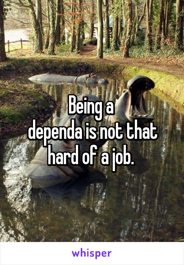 Being a 
dependa is not that hard of a job. 
