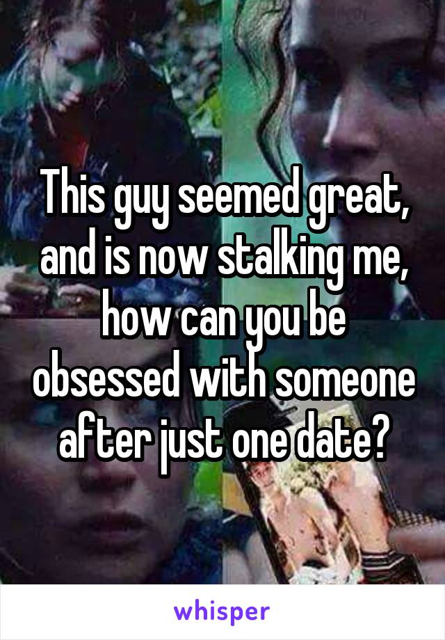This guy seemed great, and is now stalking me, how can you be obsessed with someone after just one date?