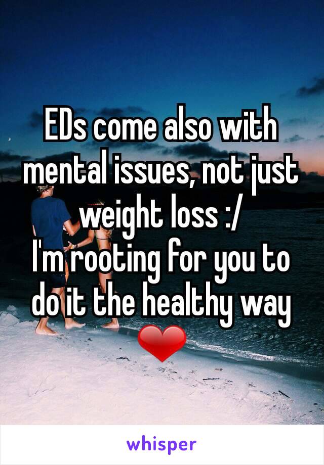 EDs come also with mental issues, not just weight loss :/
I'm rooting for you to do it the healthy way ❤