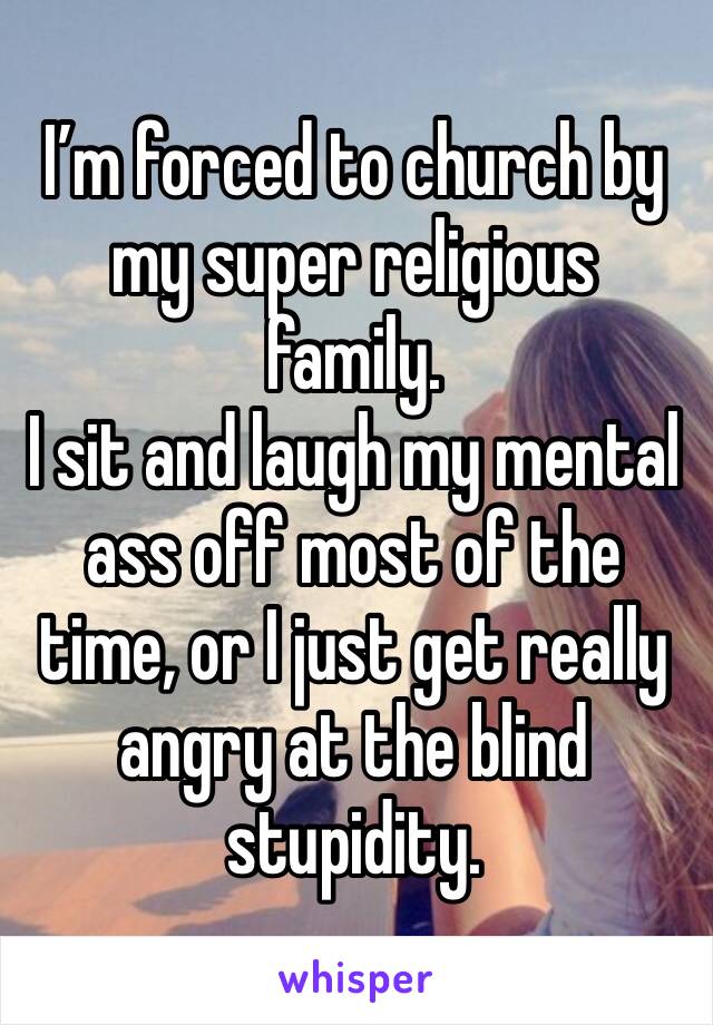 I’m forced to church by my super religious family.
I sit and laugh my mental ass off most of the time, or I just get really angry at the blind stupidity.