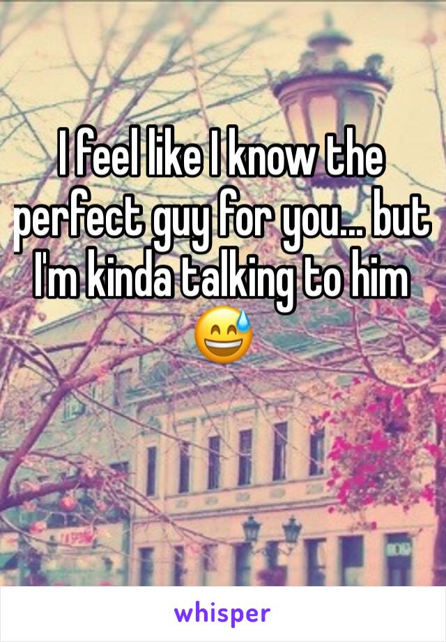 I feel like I know the perfect guy for you... but I'm kinda talking to him  😅