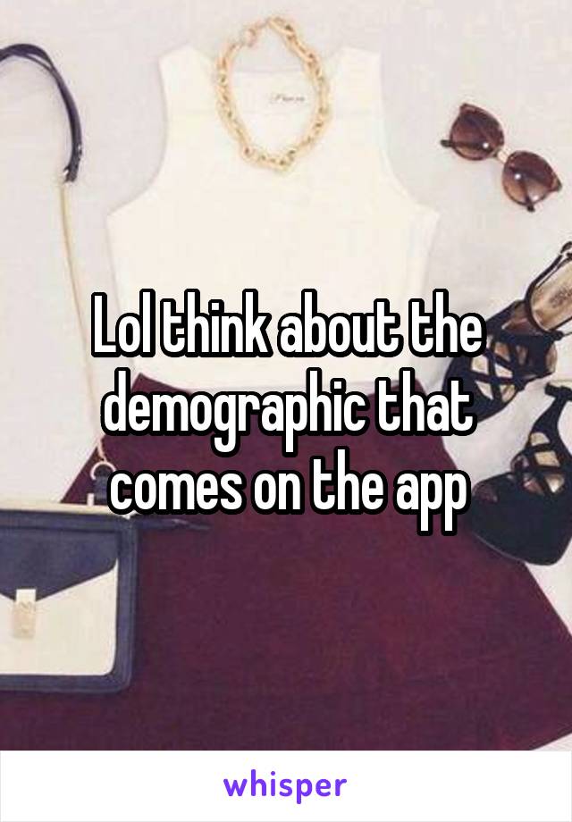 Lol think about the demographic that comes on the app