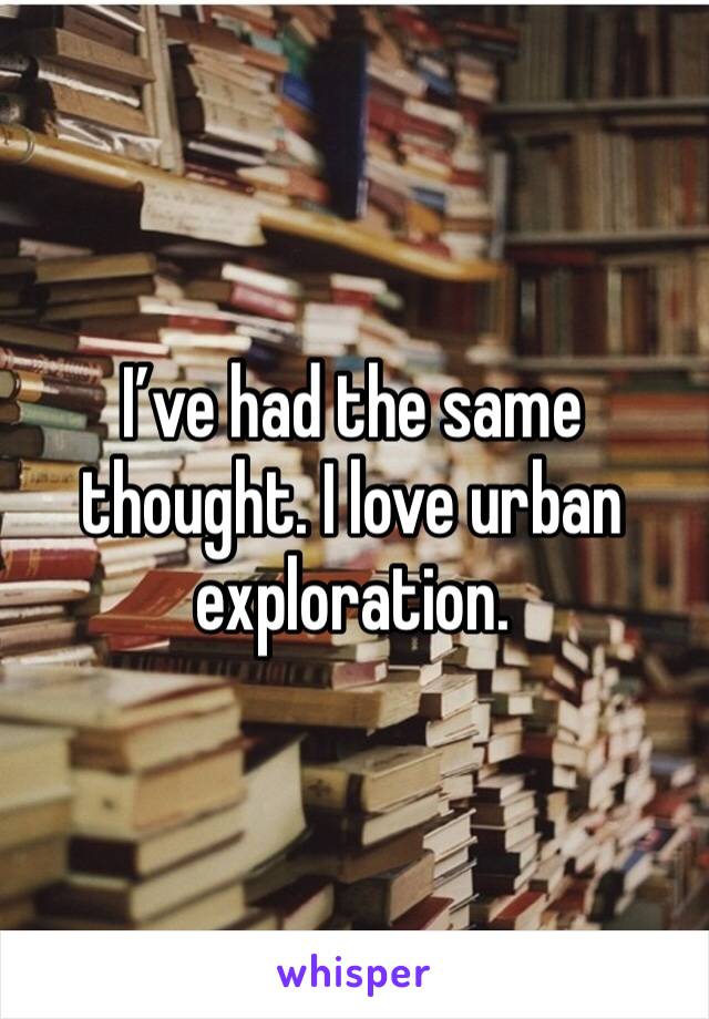 I’ve had the same thought. I love urban exploration.