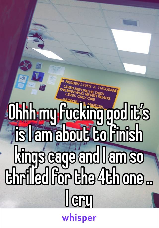 Ohhh my fucking god it’s is I am about to finish kings cage and I am so thrilled for the 4th one .. I cry 