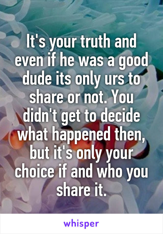 It's your truth and even if he was a good dude its only urs to share or not. You didn't get to decide what happened then, but it's only your choice if and who you share it.
